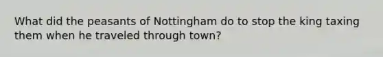 What did the peasants of Nottingham do to stop the king taxing them when he traveled through town?