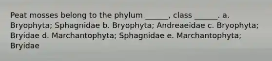 Peat mosses belong to the phylum ______, class ______. a. Bryophyta; Sphagnidae b. Bryophyta; Andreaeidae c. Bryophyta; Bryidae d. Marchantophyta; Sphagnidae e. Marchantophyta; Bryidae