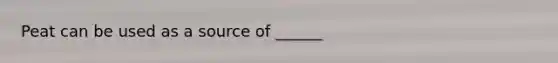 Peat can be used as a source of ______
