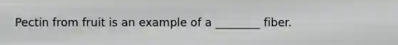Pectin from fruit is an example of a ________ fiber.