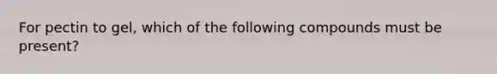 For pectin to gel, which of the following compounds must be present?