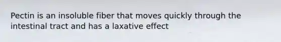 Pectin is an insoluble fiber that moves quickly through the intestinal tract and has a laxative effect
