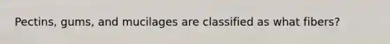 Pectins, gums, and mucilages are classified as what fibers?