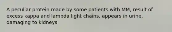 A peculiar protein made by some patients with MM, result of excess kappa and lambda light chains, appears in urine, damaging to kidneys