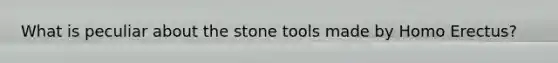 What is peculiar about the stone tools made by <a href='https://www.questionai.com/knowledge/kI1ONx7LAC-homo-erectus' class='anchor-knowledge'>homo erectus</a>?