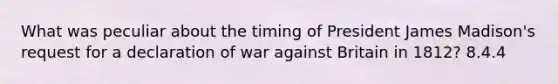 What was peculiar about the timing of President James Madison's request for a declaration of war against Britain in 1812? 8.4.4