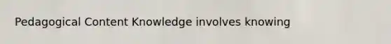 Pedagogical Content Knowledge involves knowing