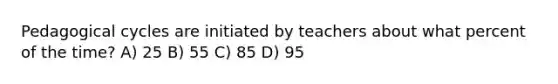 Pedagogical cycles are initiated by teachers about what percent of the time? A) 25 B) 55 C) 85 D) 95