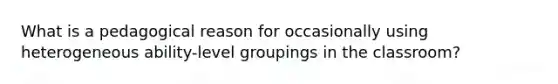 What is a pedagogical reason for occasionally using heterogeneous ability-level groupings in the classroom?