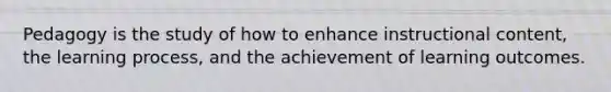 Pedagogy is the study of how to enhance instructional content, the learning process, and the achievement of learning outcomes.