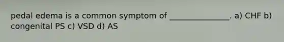 pedal edema is a common symptom of _______________. a) CHF b) congenital PS c) VSD d) AS