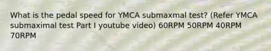 What is the pedal speed for YMCA submaxmal test? (Refer YMCA submaximal test Part I youtube video) 60RPM 50RPM 40RPM 70RPM