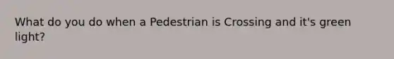 What do you do when a Pedestrian is Crossing and it's green light?