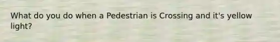 What do you do when a Pedestrian is Crossing and it's yellow light?