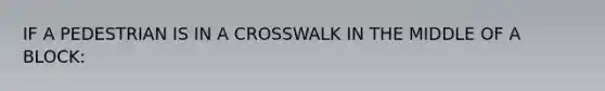 IF A PEDESTRIAN IS IN A CROSSWALK IN THE MIDDLE OF A BLOCK: