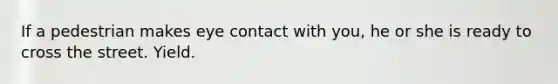 If a pedestrian makes eye contact with you, he or she is ready to cross the street. Yield.