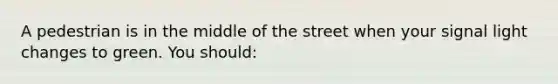 A pedestrian is in the middle of the street when your signal light changes to green. You should: