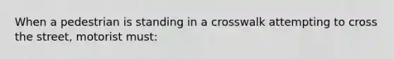 When a pedestrian is standing in a crosswalk attempting to cross the street, motorist must: