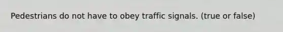 Pedestrians do not have to obey traffic signals. (true or false)