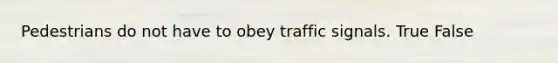 Pedestrians do not have to obey traffic signals. True False