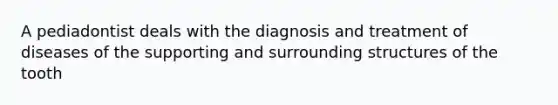 A pediadontist deals with the diagnosis and treatment of diseases of the supporting and surrounding structures of the tooth