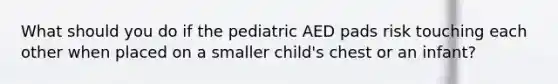 What should you do if the pediatric AED pads risk touching each other when placed on a smaller child's chest or an infant?