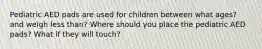 Pediatric AED pads are used for children between what ages? and weigh less than? Where should you place the pediatric AED pads? What if they will touch?