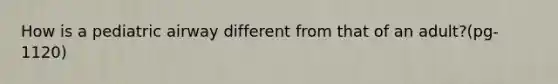 How is a pediatric airway different from that of an adult?(pg-1120)