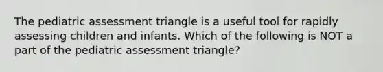 The pediatric assessment triangle is a useful tool for rapidly assessing children and infants. Which of the following is NOT a part of the pediatric assessment triangle?