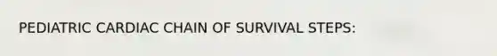 PEDIATRIC CARDIAC CHAIN OF SURVIVAL STEPS: