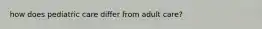 how does pediatric care differ from adult care?