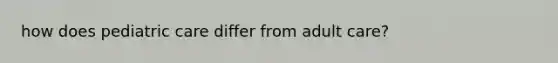 how does pediatric care differ from adult care?