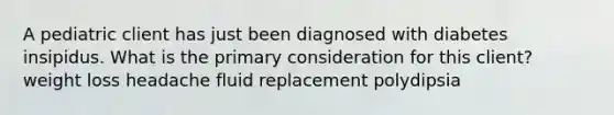 A pediatric client has just been diagnosed with diabetes insipidus. What is the primary consideration for this client? weight loss headache fluid replacement polydipsia