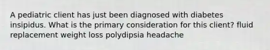 A pediatric client has just been diagnosed with diabetes insipidus. What is the primary consideration for this client? fluid replacement weight loss polydipsia headache