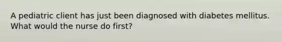 A pediatric client has just been diagnosed with diabetes mellitus. What would the nurse do first?