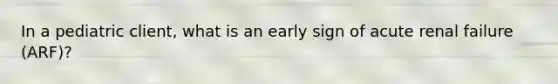 In a pediatric client, what is an early sign of acute renal failure (ARF)?