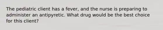 The pediatric client has a fever, and the nurse is preparing to administer an antipyretic. What drug would be the best choice for this client?