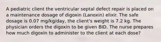 A pediatric client the ventricular septal defect repair is placed on a maintenance dosage of digoxin (Lanoxin) elixir. The safe dosage is 0.07 mg/kg/day, the client's weight is 7.2 kg. The physician orders the digoxin to be given BID. The nurse prepares how much digoxin to administer to the client at each dose?