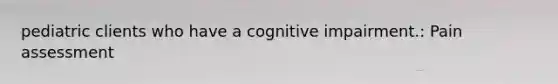 pediatric clients who have a cognitive impairment.: Pain assessment