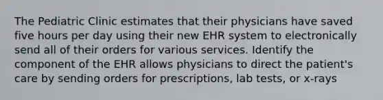 The Pediatric Clinic estimates that their physicians have saved five hours per day using their new EHR system to electronically send all of their orders for various services. Identify the component of the EHR allows physicians to direct the patient's care by sending orders for prescriptions, lab tests, or x-rays