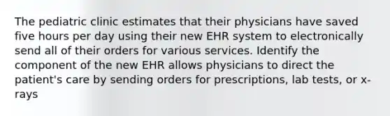 The pediatric clinic estimates that their physicians have saved five hours per day using their new EHR system to electronically send all of their orders for various services. Identify the component of the new EHR allows physicians to direct the patient's care by sending orders for prescriptions, lab tests, or x-rays