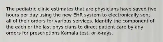 The pediatric clinic estimates that are physicians have saved five hours per day using the new EHR system to electronically sent all of their orders for various services. Identify the component of the each or the last physicians to direct patient care by any orders for prescriptions Kamala test, or x-rays.