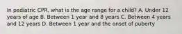 In pediatric CPR, what is the age range for a child? A. Under 12 years of age B. Between 1 year and 8 years C. Between 4 years and 12 years D. Between 1 year and the onset of puberty