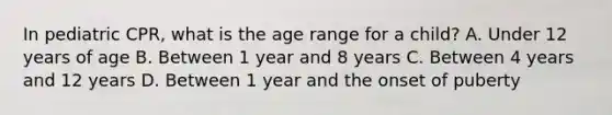 In pediatric CPR, what is the age range for a child? A. Under 12 years of age B. Between 1 year and 8 years C. Between 4 years and 12 years D. Between 1 year and the onset of puberty