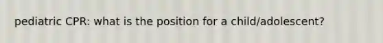 pediatric CPR: what is the position for a child/adolescent?