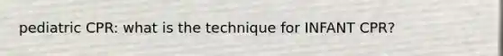 pediatric CPR: what is the technique for INFANT CPR?