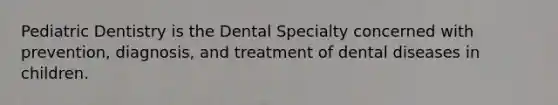 Pediatric Dentistry is the Dental Specialty concerned with prevention, diagnosis, and treatment of dental diseases in children.