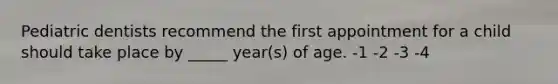 Pediatric dentists recommend the first appointment for a child should take place by _____ year(s) of age. -1 -2 -3 -4