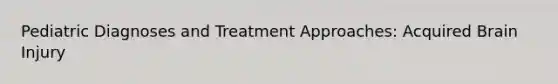 Pediatric Diagnoses and Treatment Approaches: Acquired Brain Injury