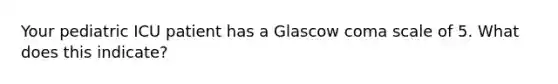 Your pediatric ICU patient has a Glascow coma scale of 5. What does this indicate?